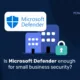 Microsoft Defender est-il suffisant pour assurer la sécurité des petites entreprises ?